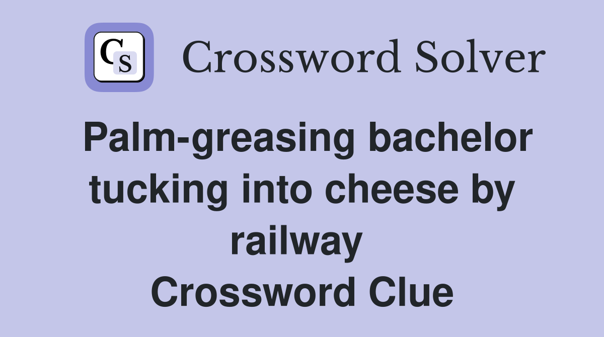 Palm-greasing bachelor tucking into cheese by railway  Crossword Clue