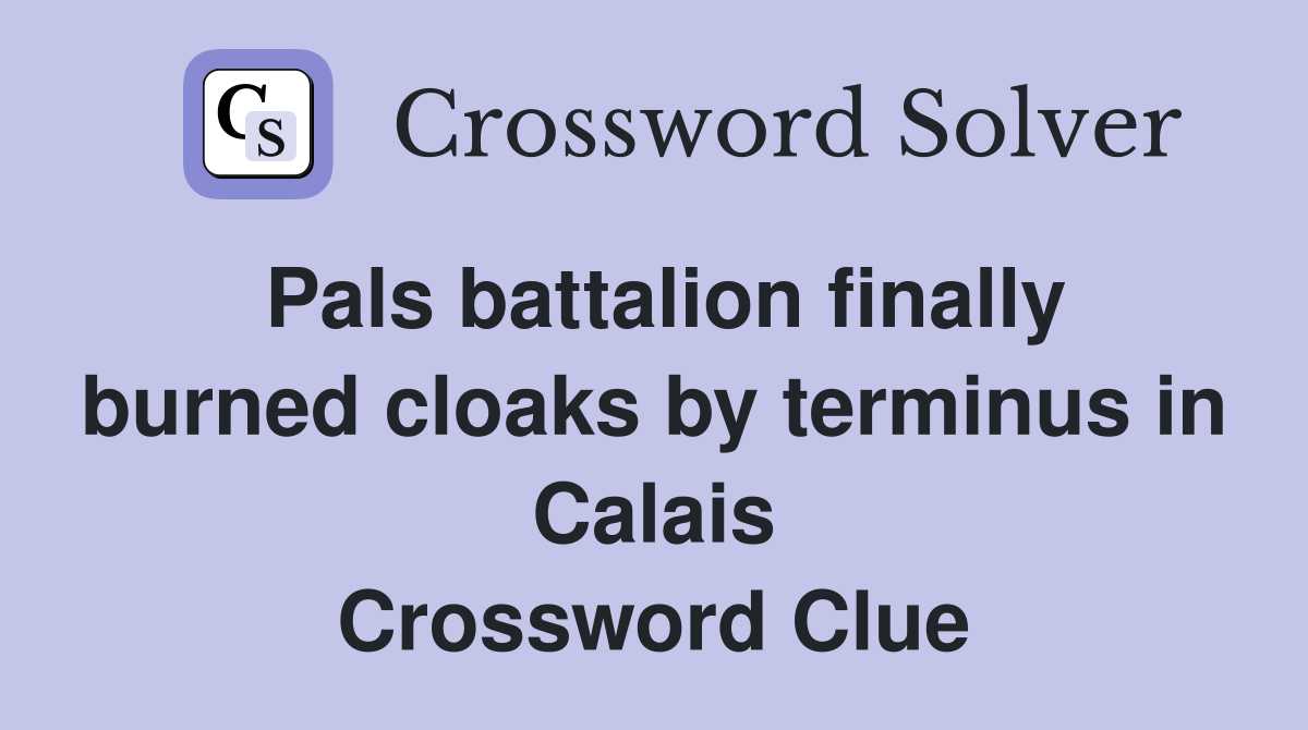 Pals battalion finally burned cloaks by terminus in Calais Crossword Clue