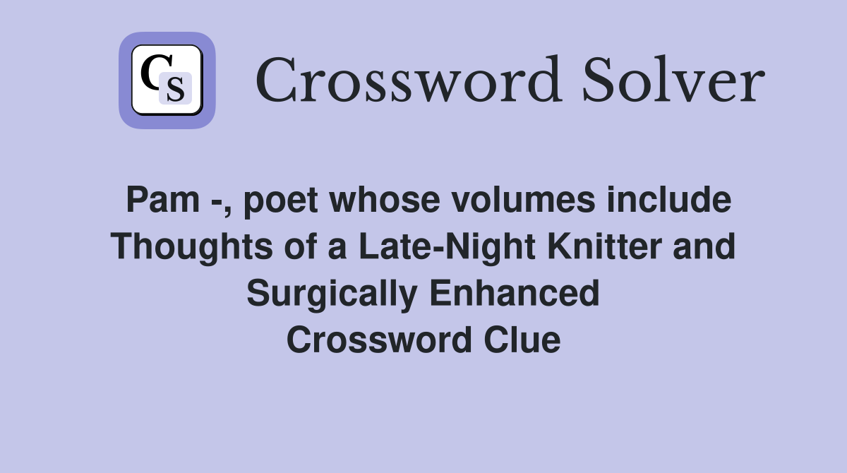 Pam -, poet whose volumes include Thoughts of a Late-Night Knitter and Surgically Enhanced Crossword Clue