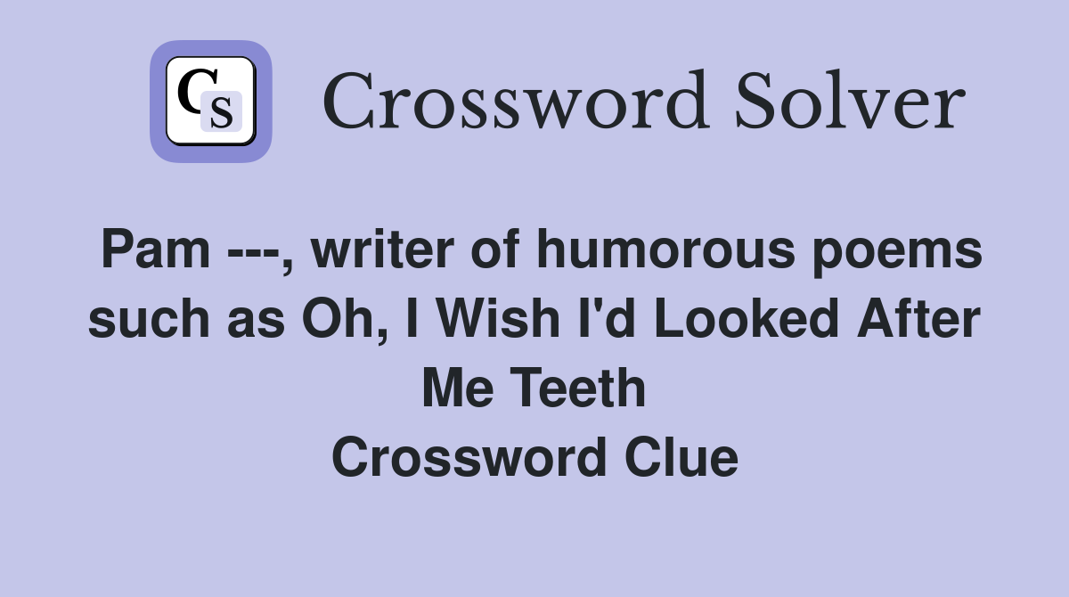 Pam ---, writer of humorous poems such as Oh, I Wish I'd Looked After Me Teeth Crossword Clue