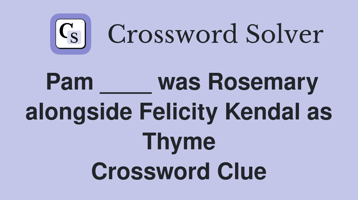 Pam ____ was Rosemary alongside Felicity Kendal as Thyme Crossword Clue