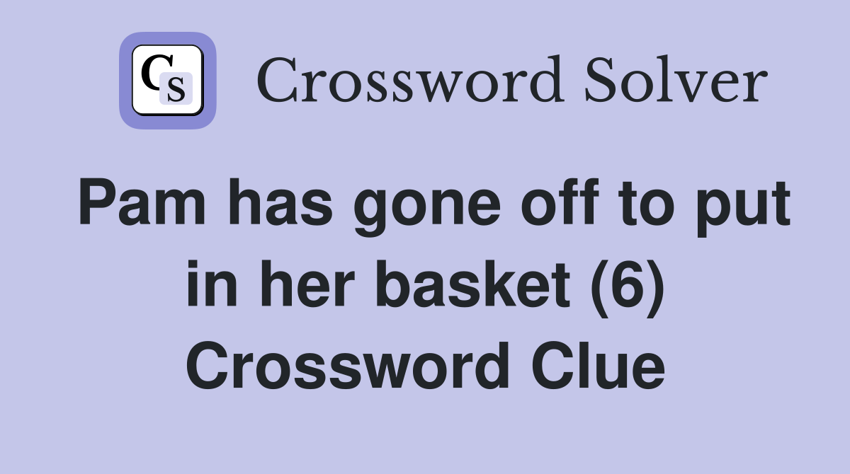 Pam has gone off to put in her basket (6) Crossword Clue