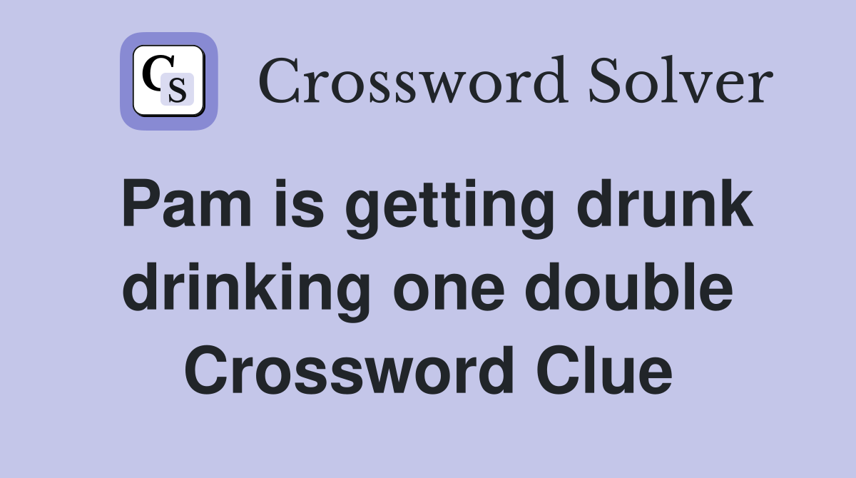 Pam is getting drunk drinking one double Crossword Clue