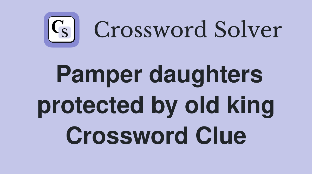 Pamper daughters protected by old king Crossword Clue