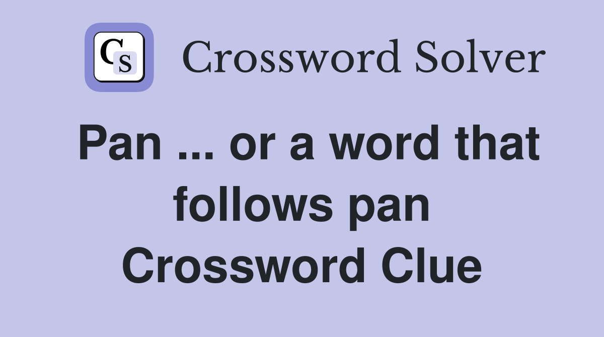 Pan ... or a word that follows pan Crossword Clue