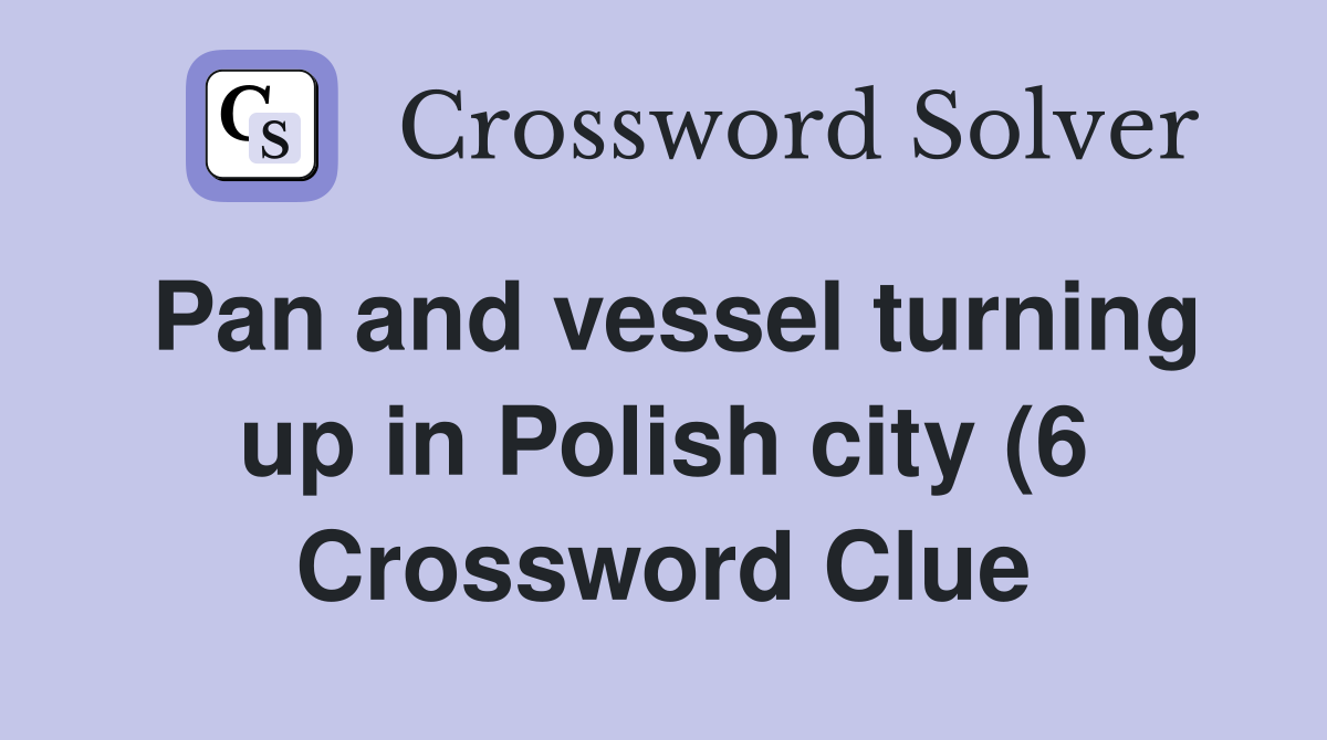 Pan and vessel turning up in Polish city (6) Crossword Clue Answers Pan and vessel turning up in Polish city (6) Crossword Clue Answers