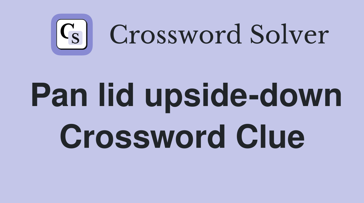 Pan lid upside-down Crossword Clue