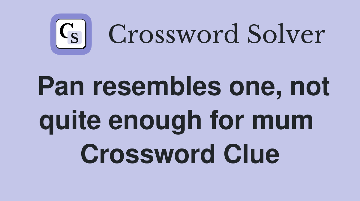 Pan resembles one, not quite enough for mum  Crossword Clue