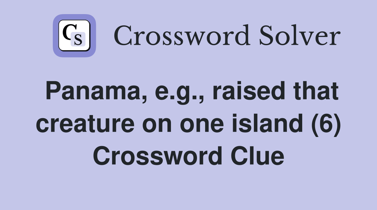 Panama, e.g., raised that creature on one island (6) Crossword Clue