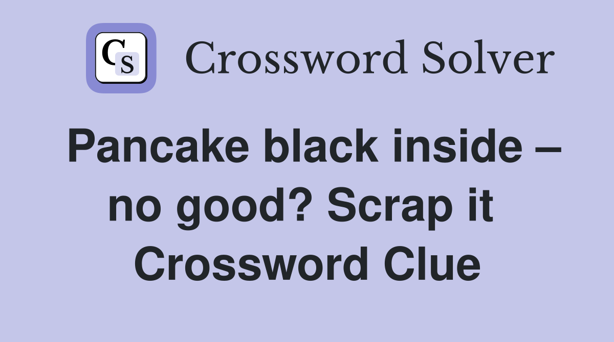 Pancake black inside – no good? Scrap it  Crossword Clue
