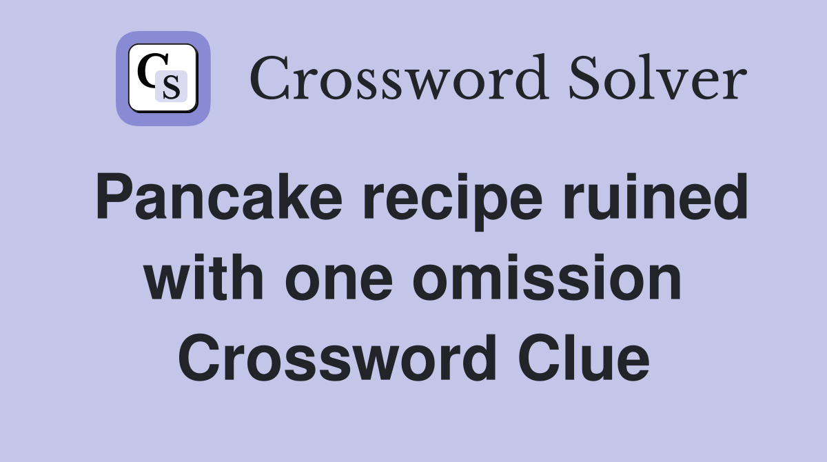 Pancake recipe ruined with one omission Crossword Clue
