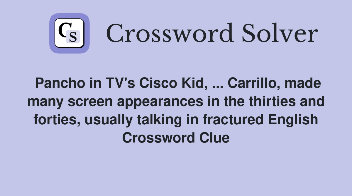 Pancho in TV's Cisco Kid, ... Carrillo, made many screen appearances in the thirties and forties, usually talking in fractured English Crossword Clue