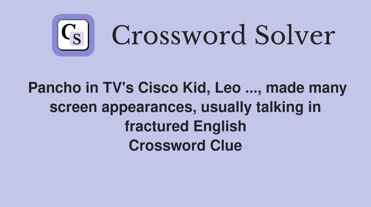 Pancho in TV's Cisco Kid, Leo ..., made many screen appearances, usually talking in fractured English Crossword Clue