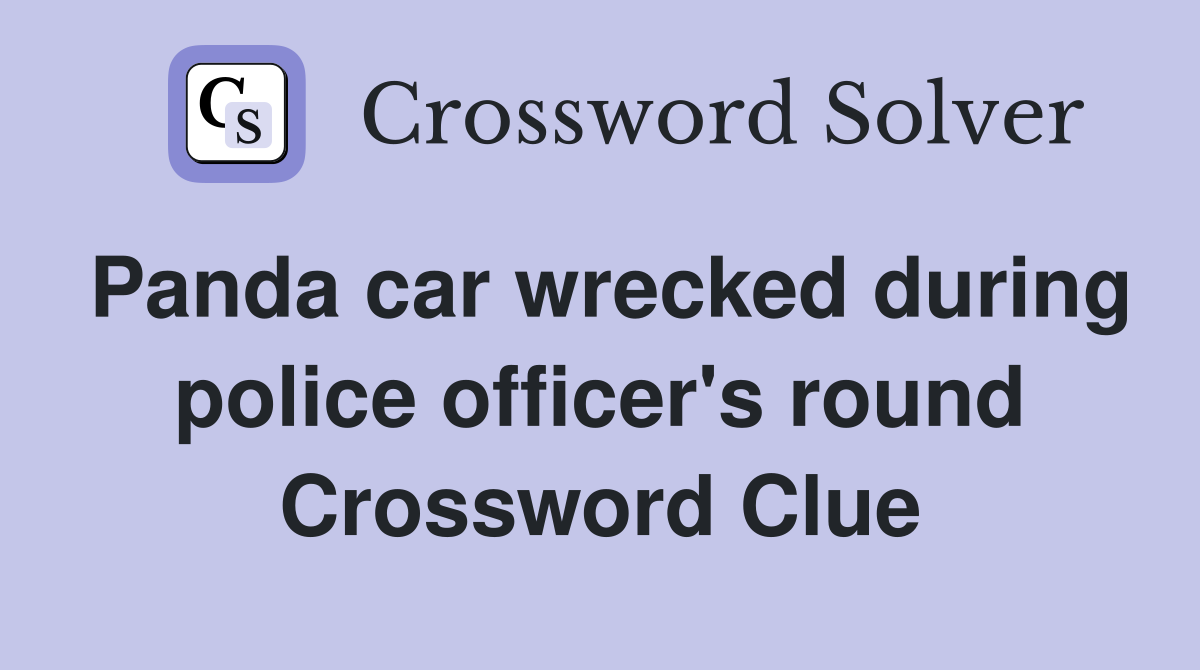 Panda car wrecked during police officer's round Crossword Clue