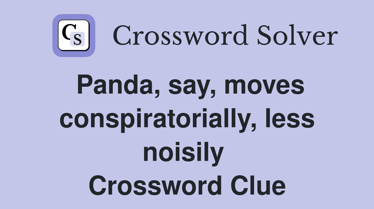Panda, say, moves conspiratorially, less noisily  Crossword Clue