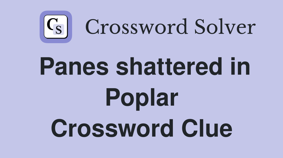Panes shattered in Poplar Crossword Clue