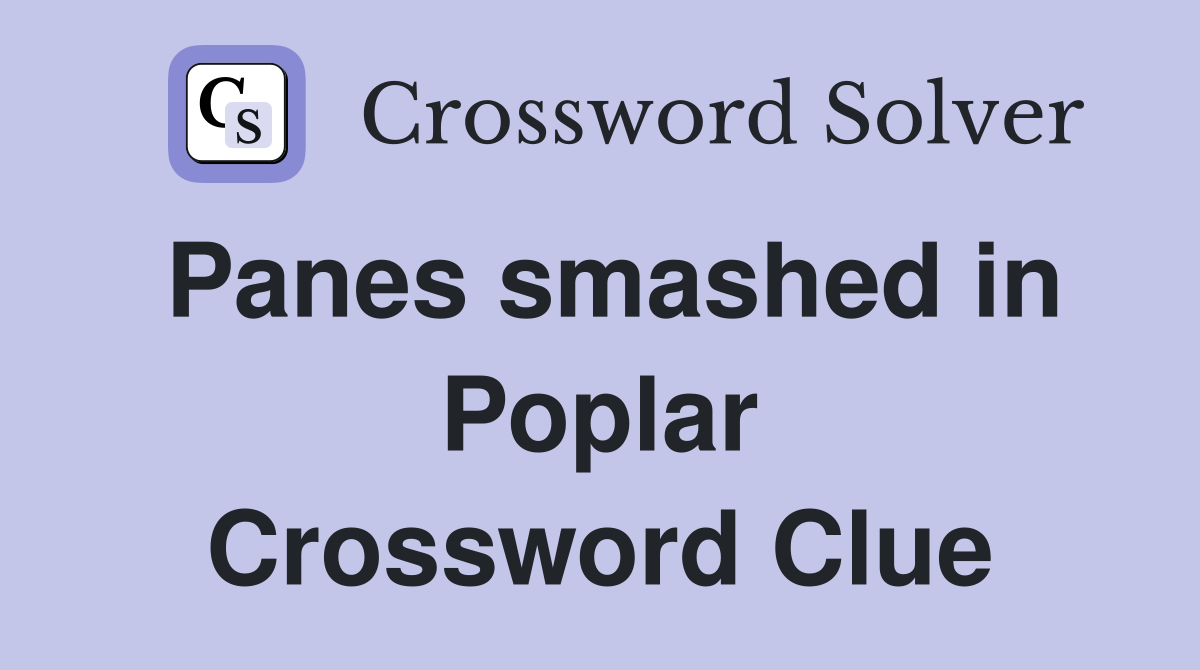 Panes smashed in Poplar Crossword Clue