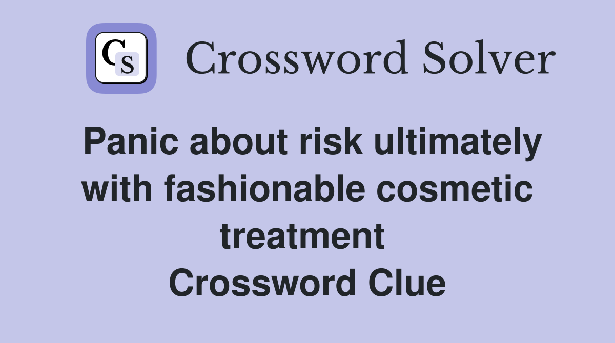 Panic about risk ultimately with fashionable cosmetic treatment  Crossword Clue