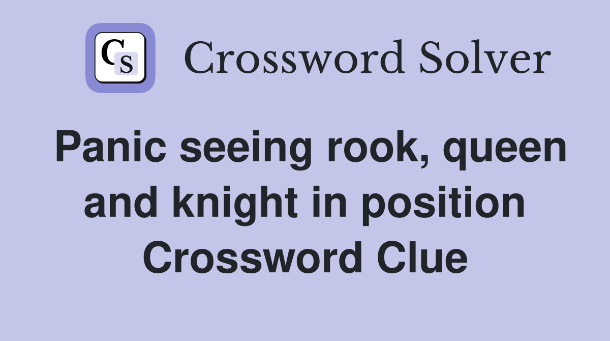 Panic seeing rook, queen and knight in position Crossword Clue
