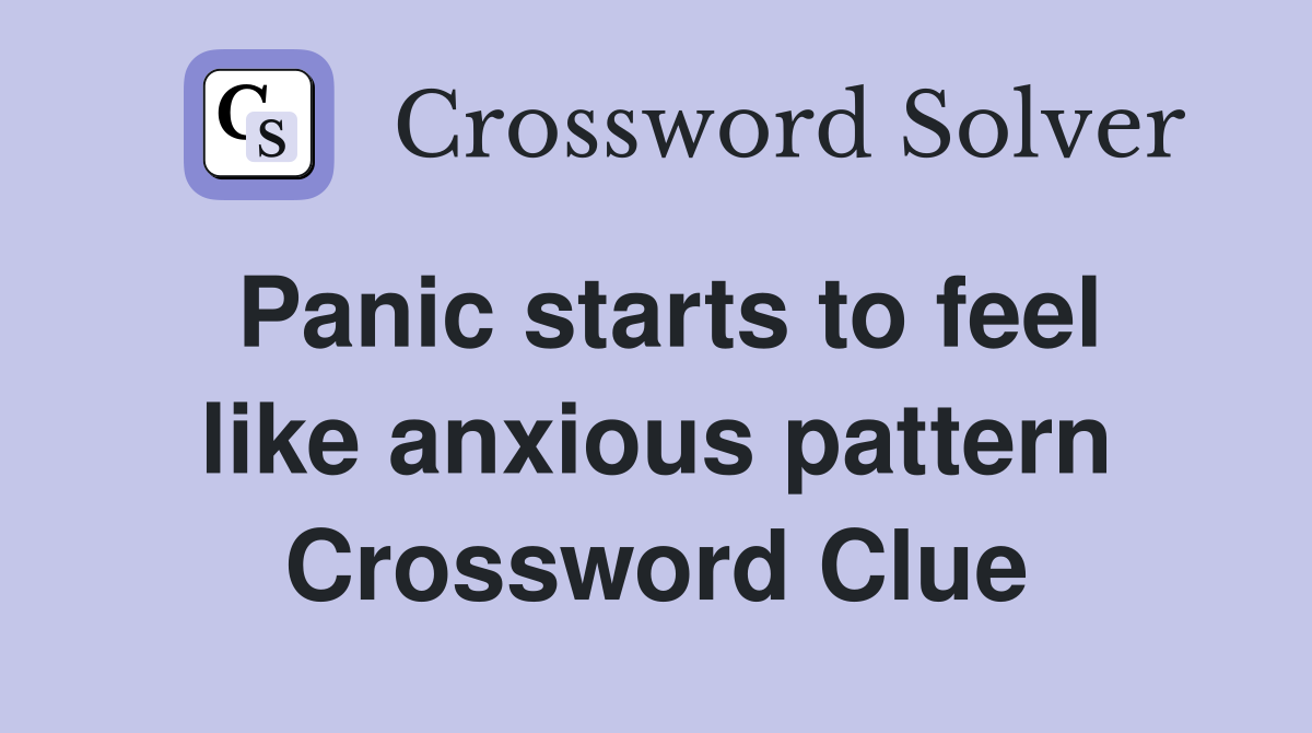 Panic starts to feel like anxious pattern Crossword Clue