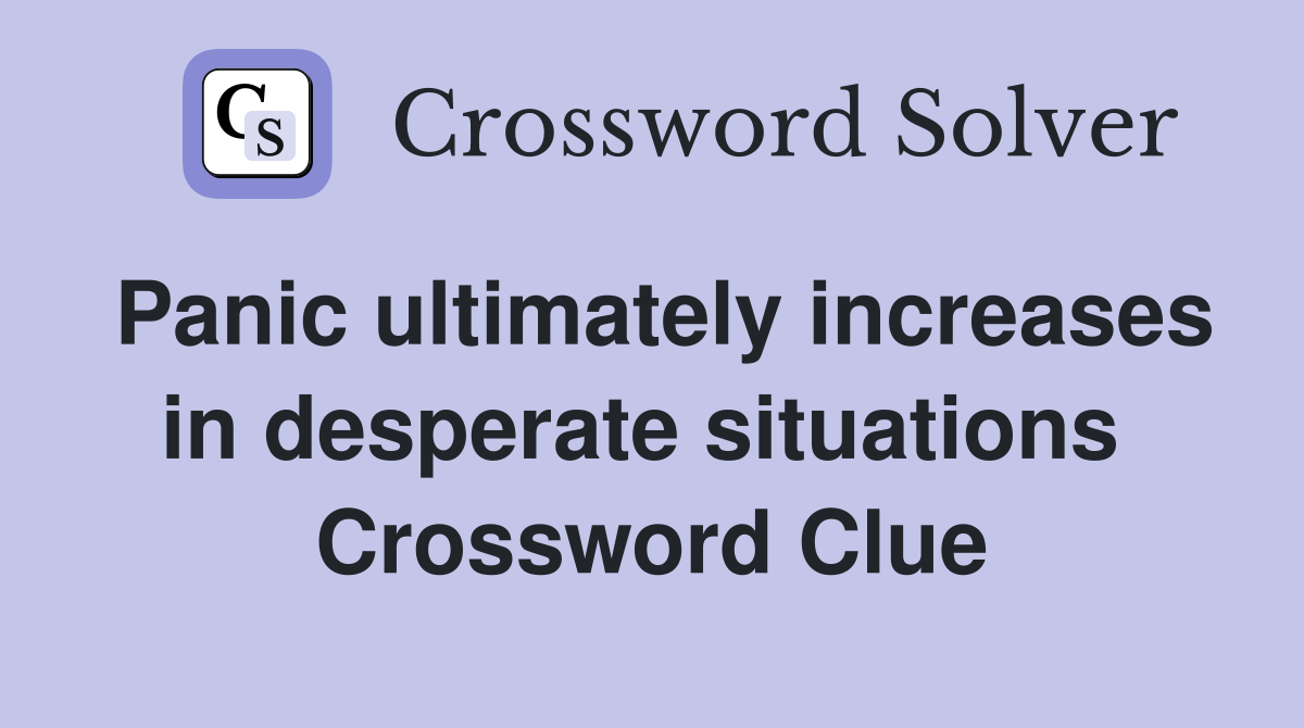 Panic ultimately increases in desperate situations  Crossword Clue