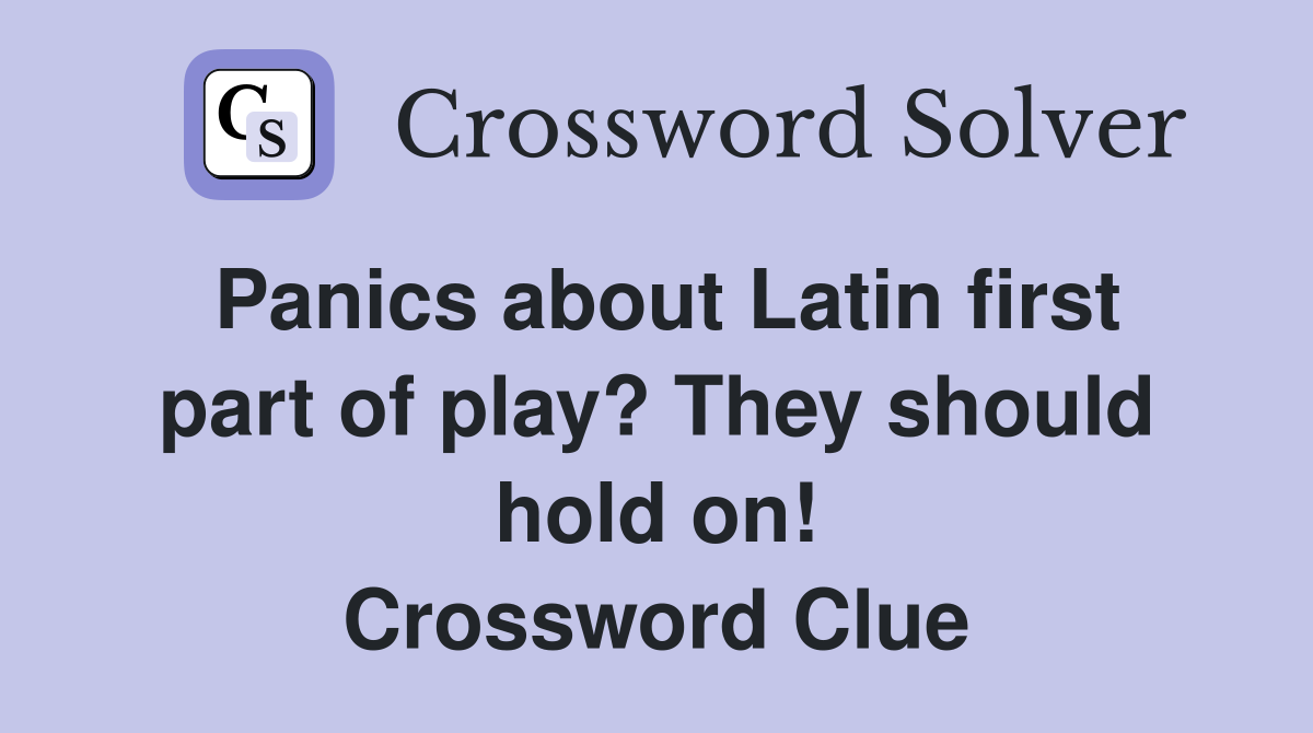 Panics about Latin first part of play? They should hold on! Crossword Clue