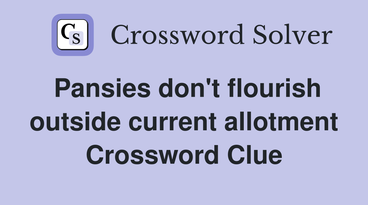 Pansies don't flourish outside current allotment Crossword Clue