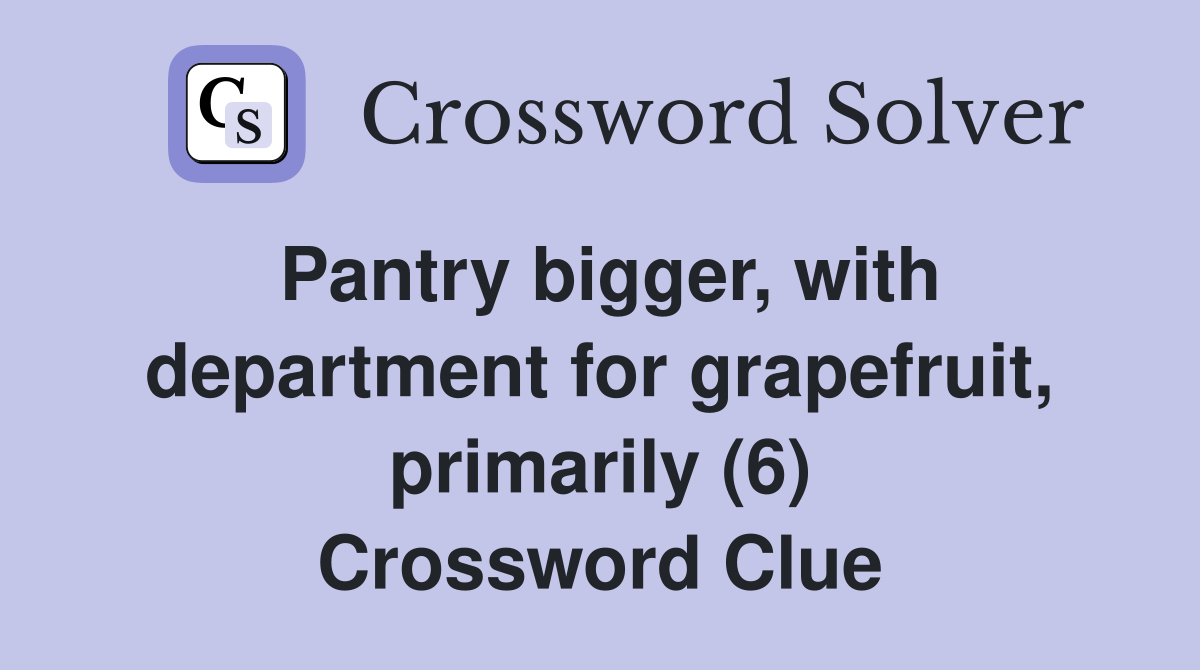 Pantry bigger, with department for grapefruit, primarily (6) Crossword Clue