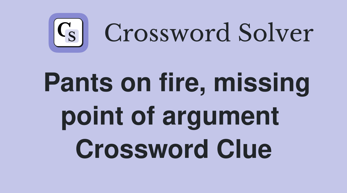 Pants on fire, missing point of argument  Crossword Clue