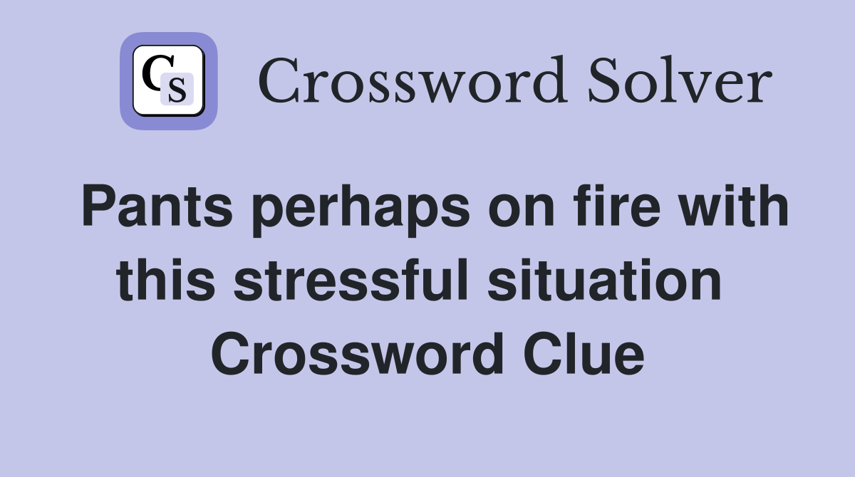 Pants perhaps on fire with this stressful situation  Crossword Clue