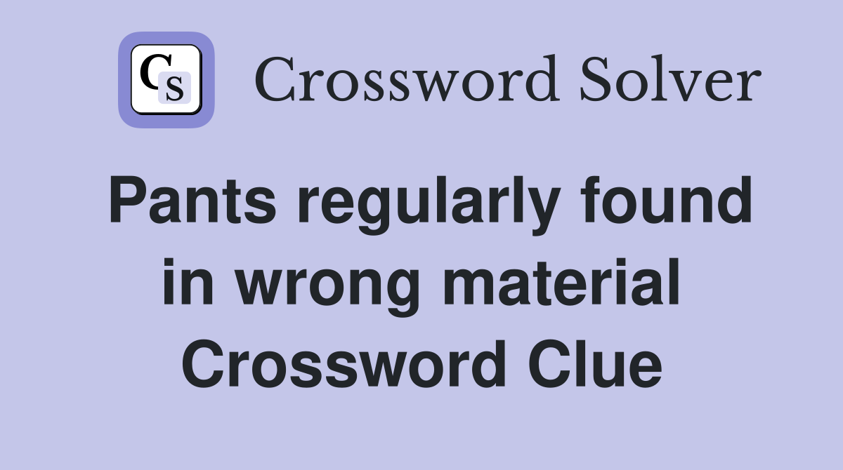 Pants regularly found in wrong material Crossword Clue