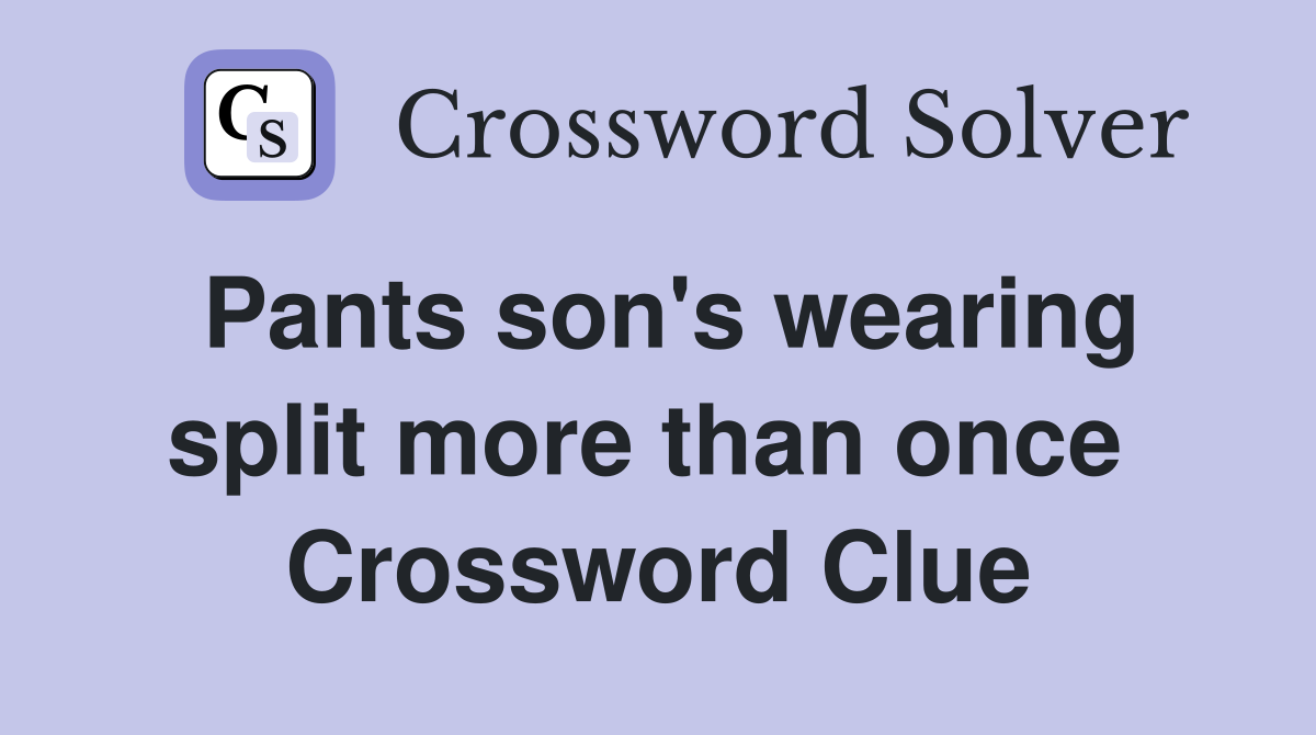 Pants son's wearing split more than once  Crossword Clue