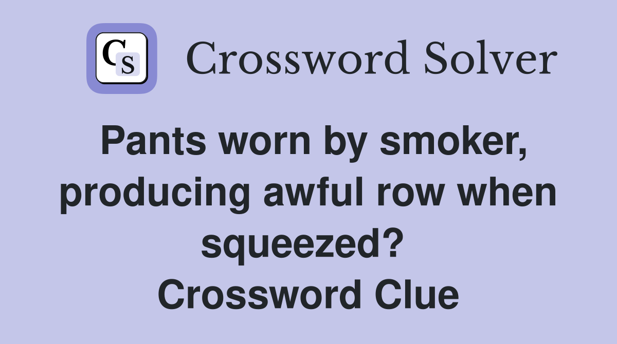 Pants worn by smoker, producing awful row when squeezed?  Crossword Clue