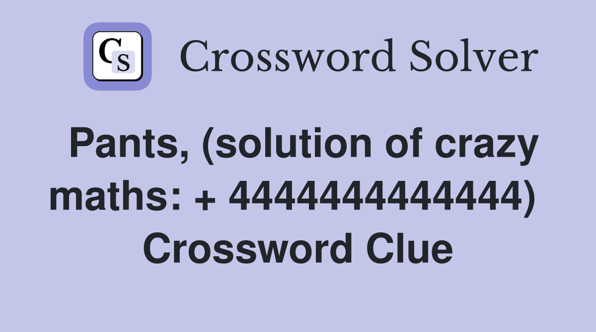 Pants, (solution of crazy maths: + 4444444444444)  Crossword Clue