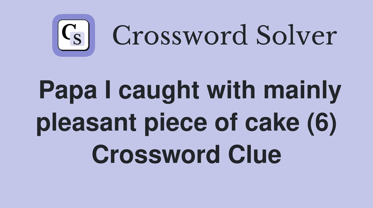 Papa I caught with mainly pleasant piece of cake (6) Crossword Clue
