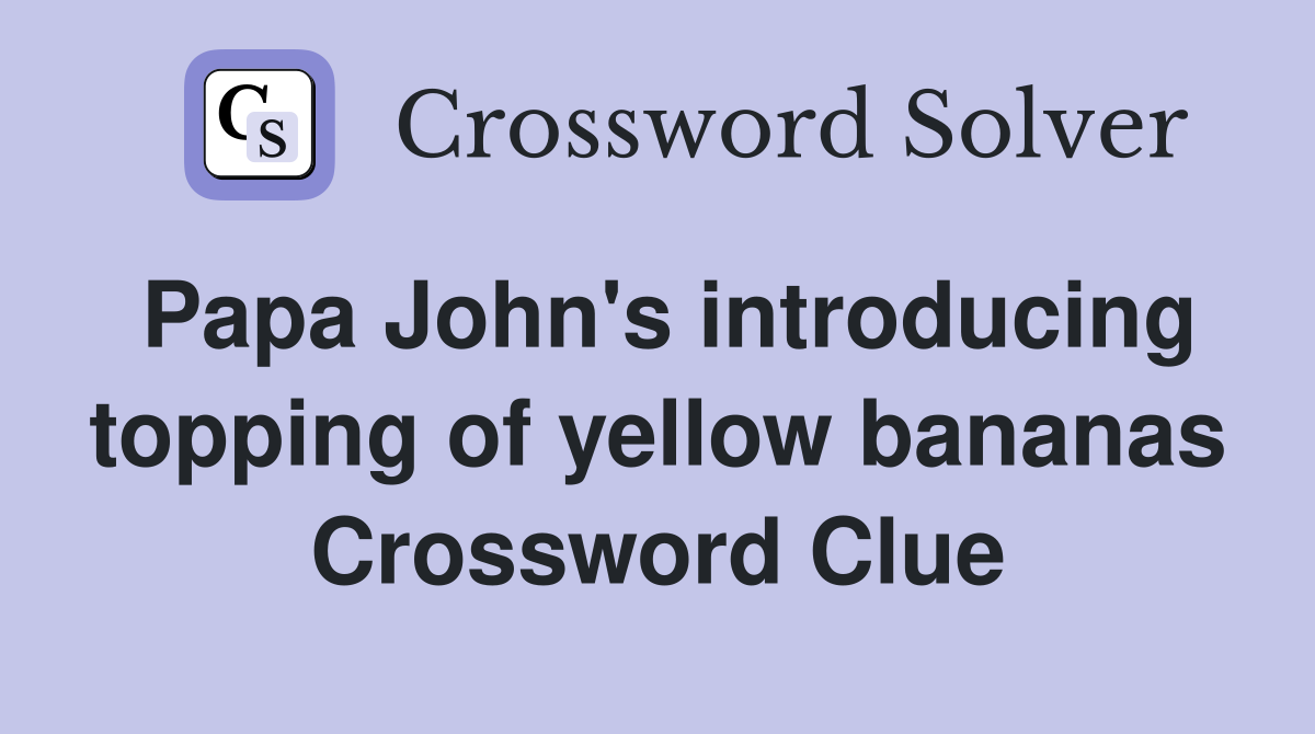 Papa John's introducing topping of yellow bananas Crossword Clue