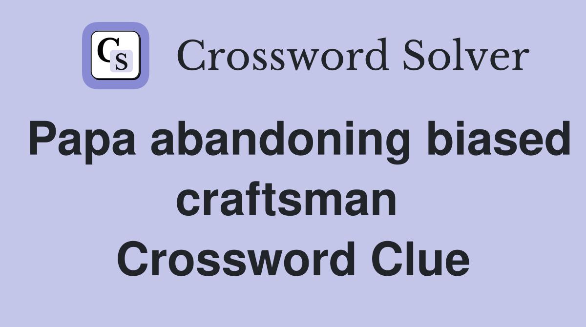 Papa abandoning biased craftsman  Crossword Clue
