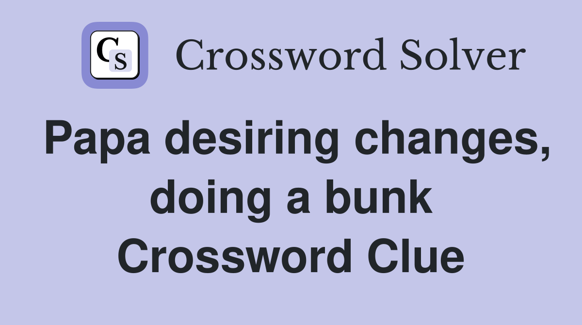 Papa desiring changes, doing a bunk Crossword Clue