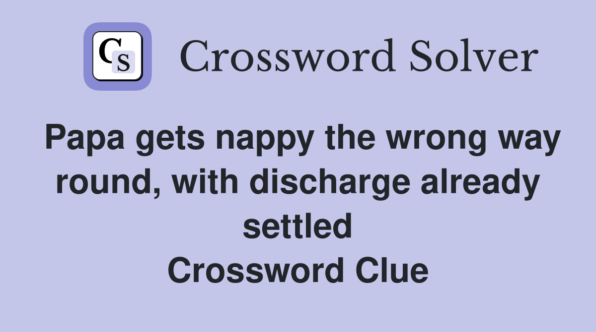Papa gets nappy the wrong way round, with discharge already settled Crossword Clue
