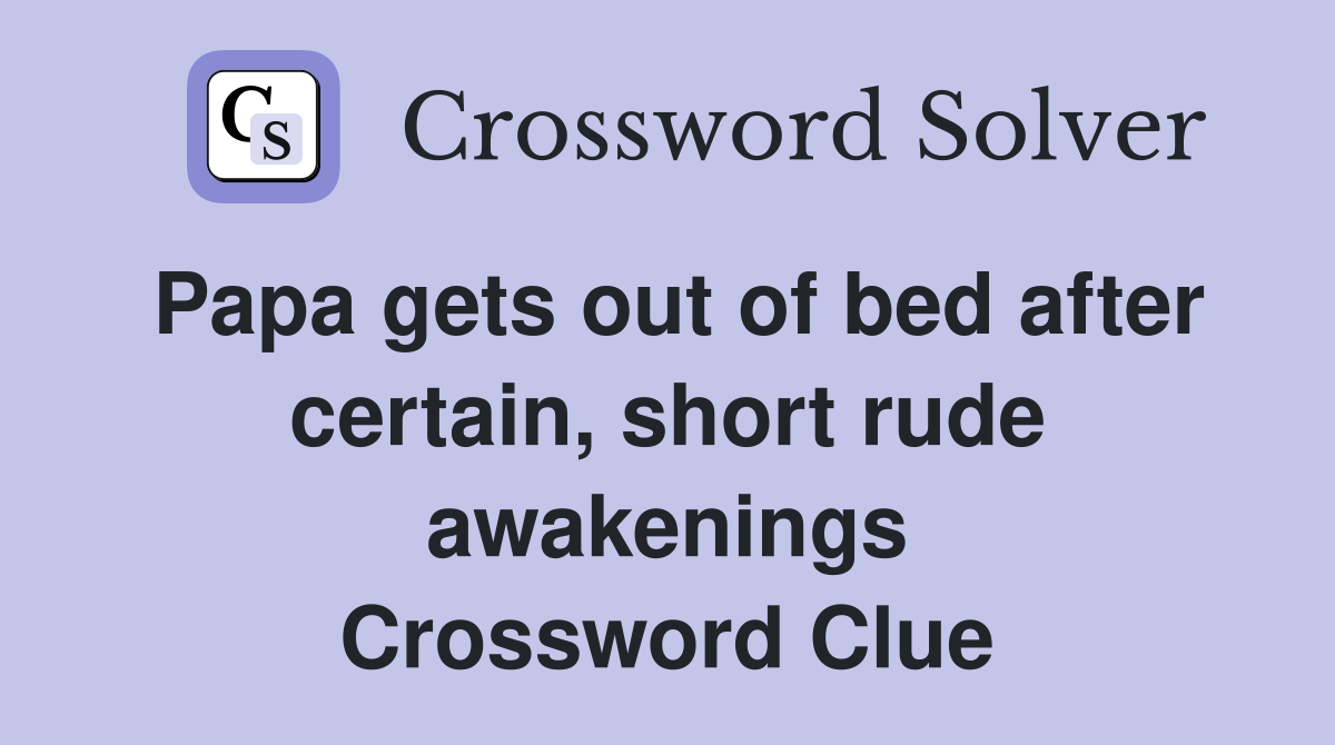 Papa gets out of bed after certain, short rude awakenings Crossword Clue