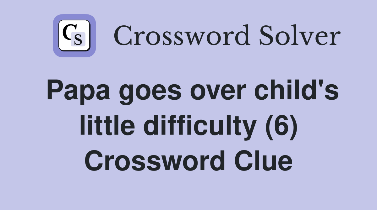 Papa goes over child's little difficulty (6) Crossword Clue