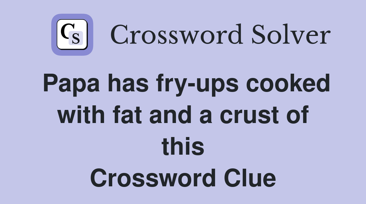 Papa has fry-ups cooked with fat and a crust of this Crossword Clue