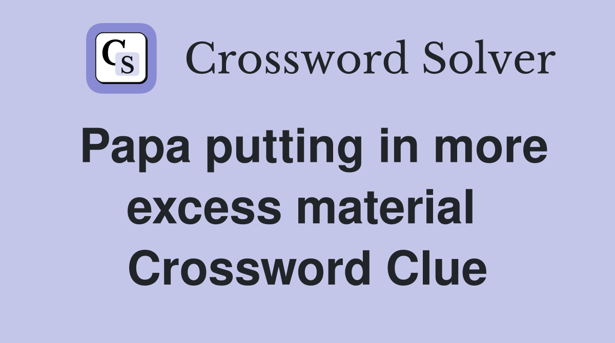 Papa putting in more excess material  Crossword Clue