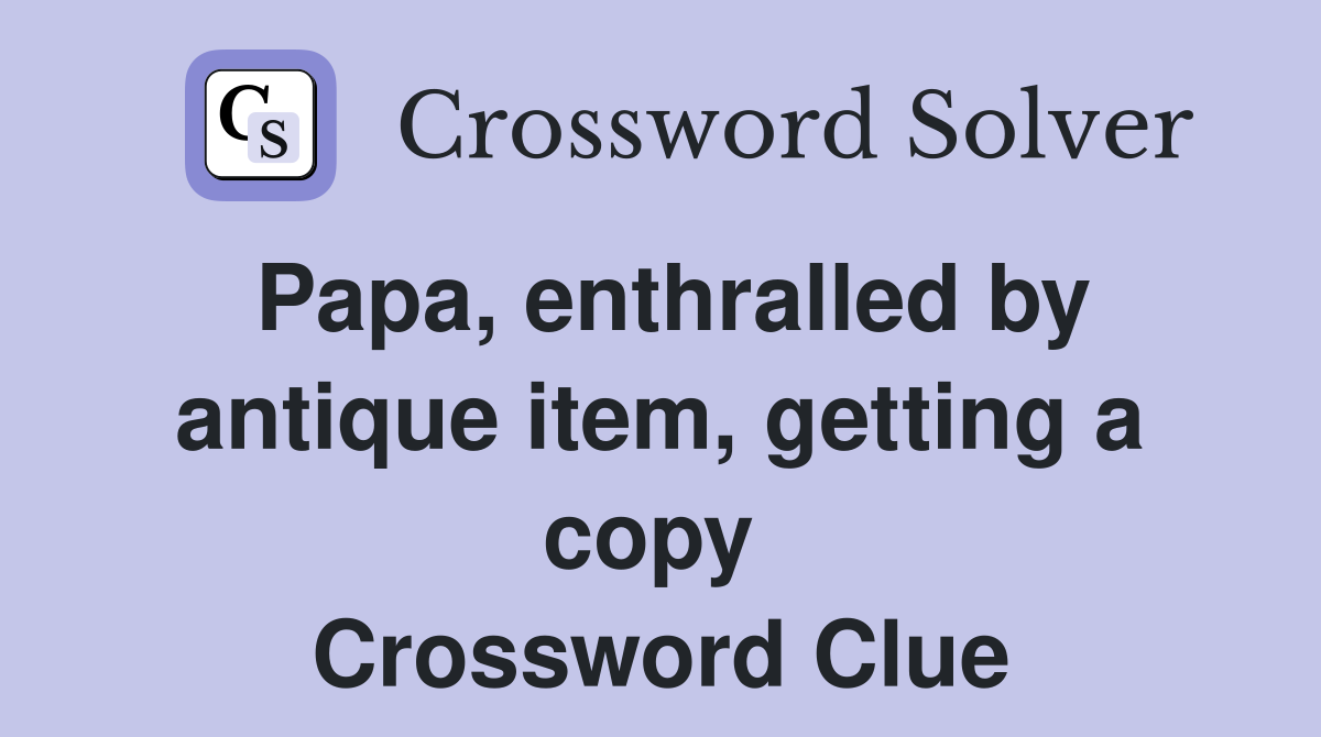 Papa, enthralled by antique item, getting a copy  Crossword Clue