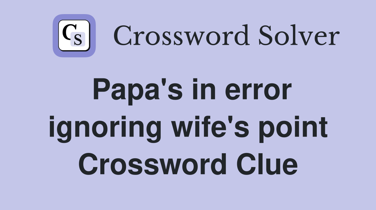 Papa's in error ignoring wife's point Crossword Clue