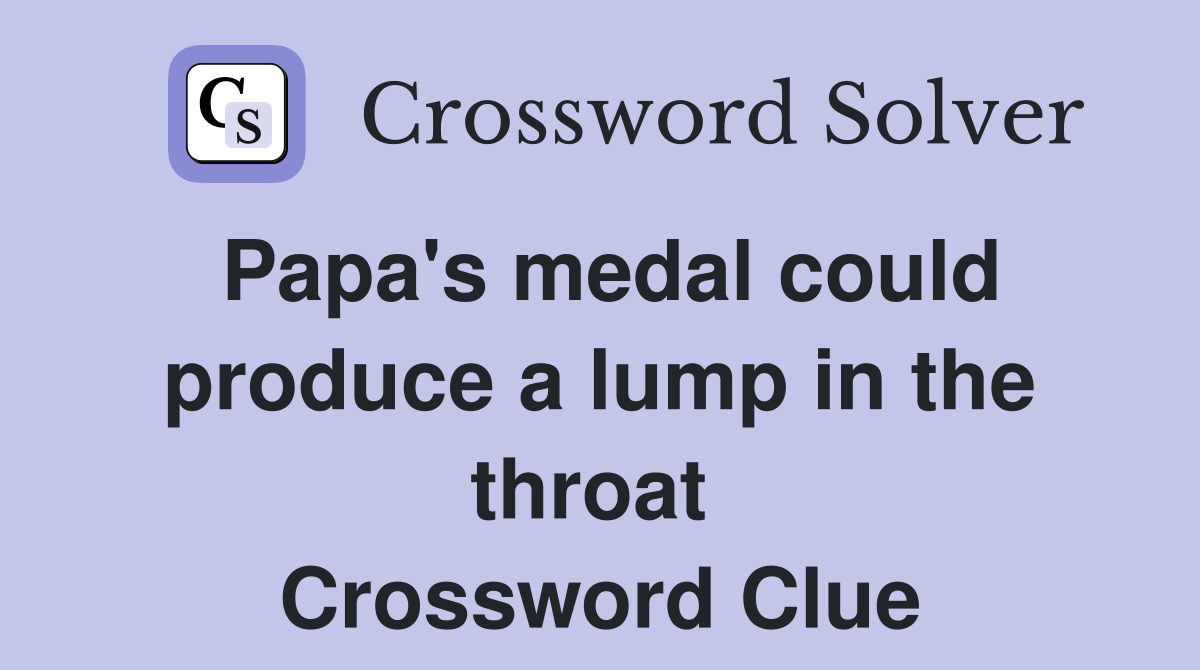 Papa's medal could produce a lump in the throat  Crossword Clue