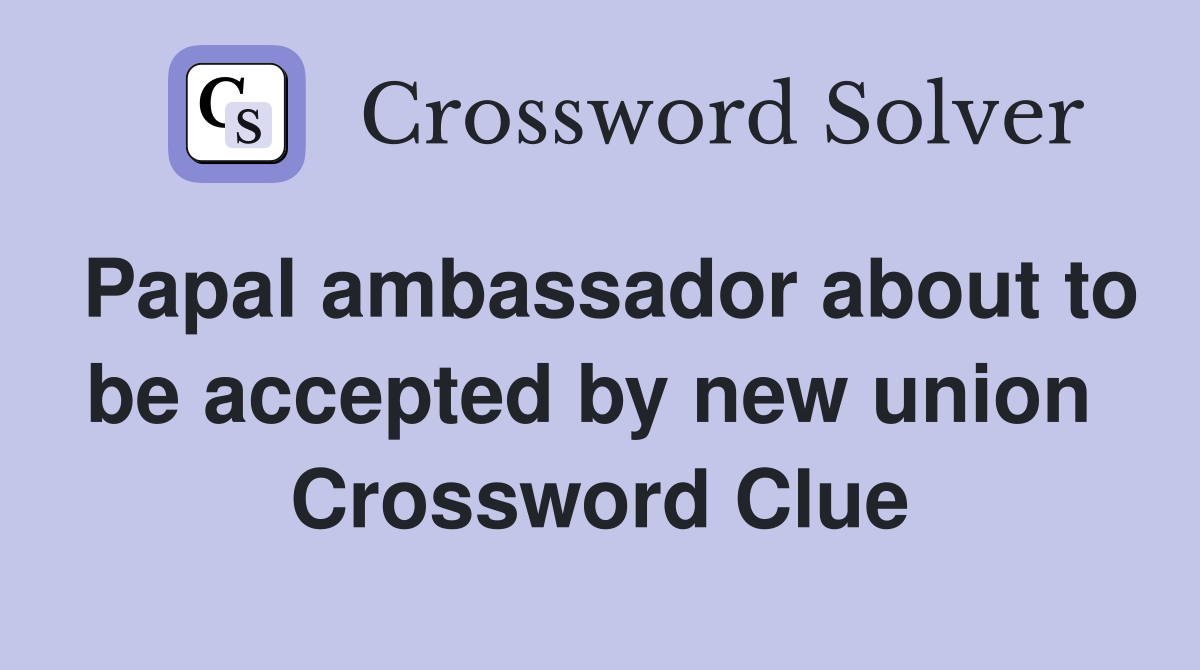 Papal ambassador about to be accepted by new union  Crossword Clue