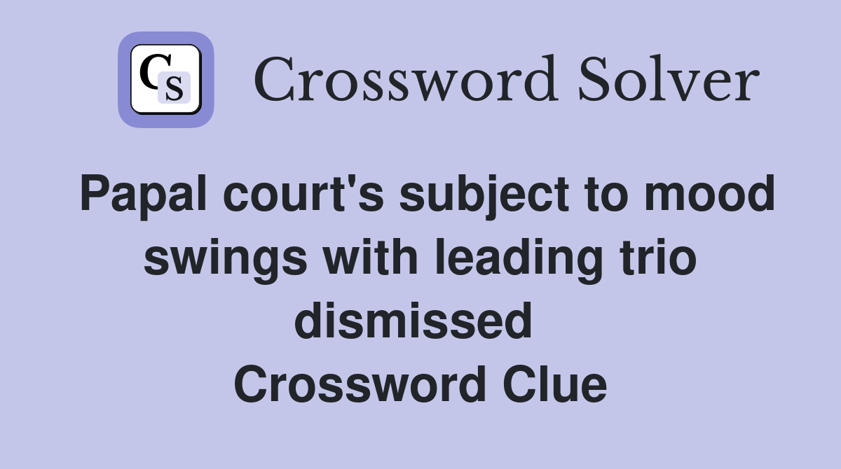 Papal court's subject to mood swings with leading trio dismissed  Crossword Clue