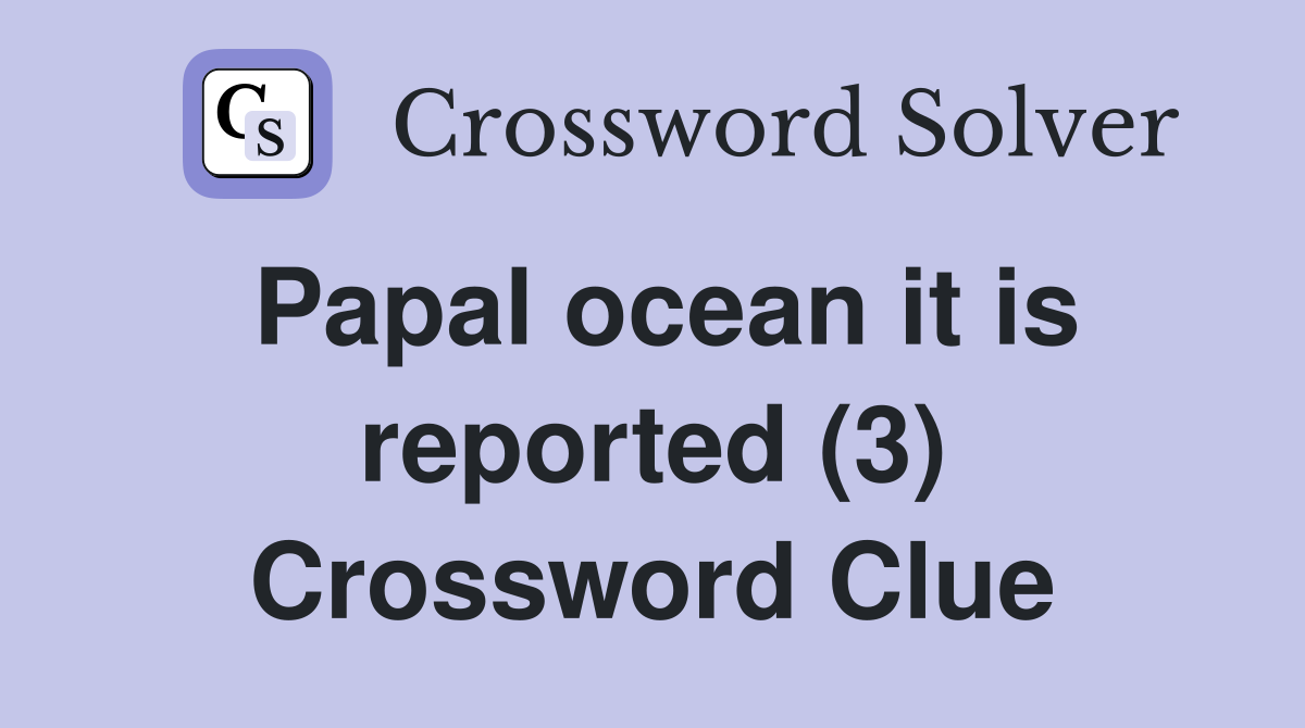Papal ocean it is reported (3) Crossword Clue