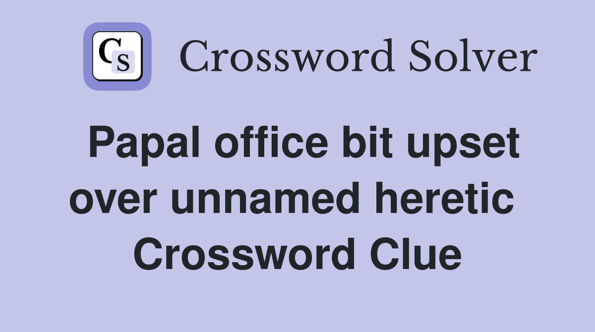 Papal office bit upset over unnamed heretic  Crossword Clue